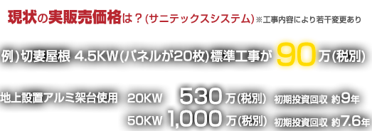 現状の実販売価格　例)切妻屋根 4.5KW(パネルが20枚)標準工事が90万円(税別)