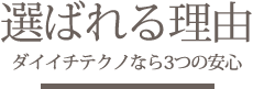 選ばれる理由 ダイイチテクノなら3つの安心