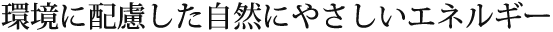 環境に配慮した自然にやさしいエネルギー